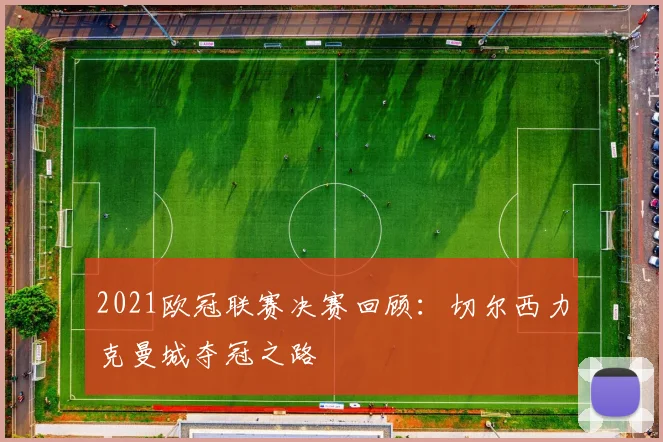 2021欧冠联赛决赛回顾：切尔西力克曼城夺冠之路