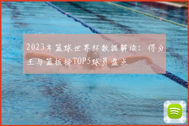 2023年篮球世界杯数据解读：得分王与篮板榜TOP5球员盘点