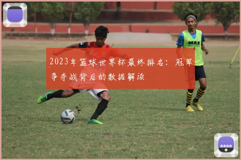 2023年篮球世界杯最终排名：冠军争夺战背后的数据解读