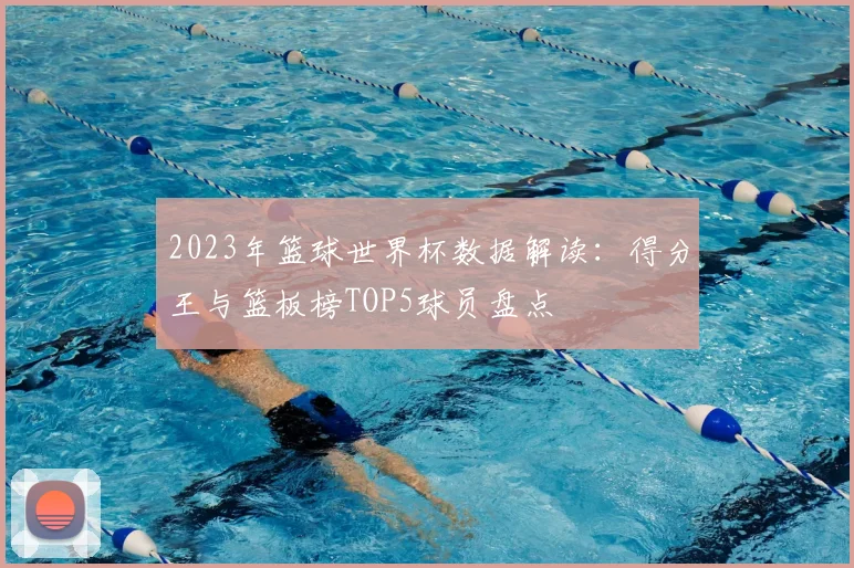 2023年篮球世界杯数据解读：得分王与篮板榜TOP5球员盘点