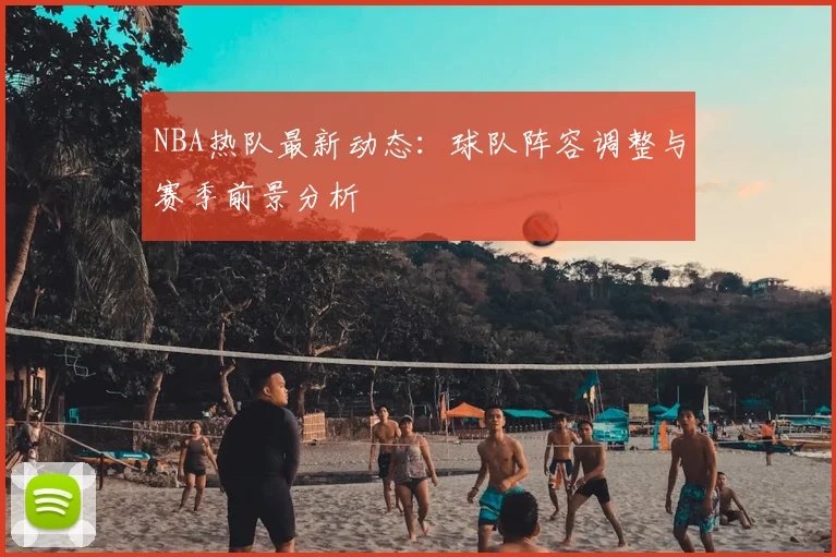NBA热队最新动态：球队阵容调整与赛季前景分析