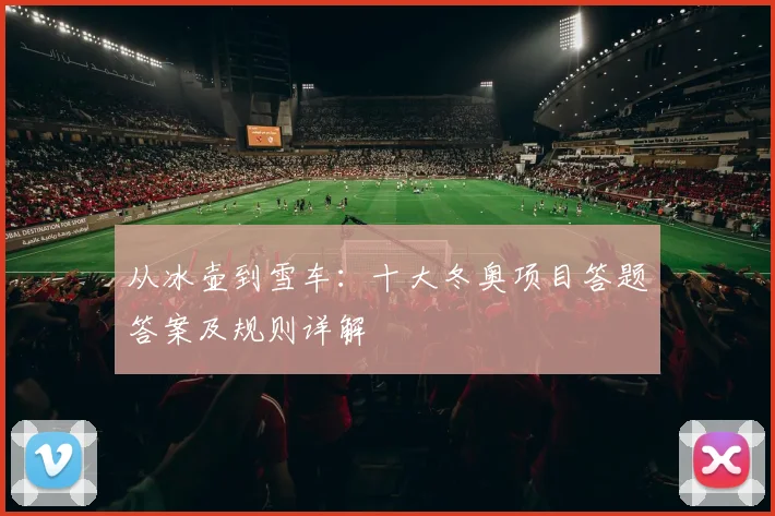 从冰壶到雪车：十大冬奥项目答题答案及规则详解