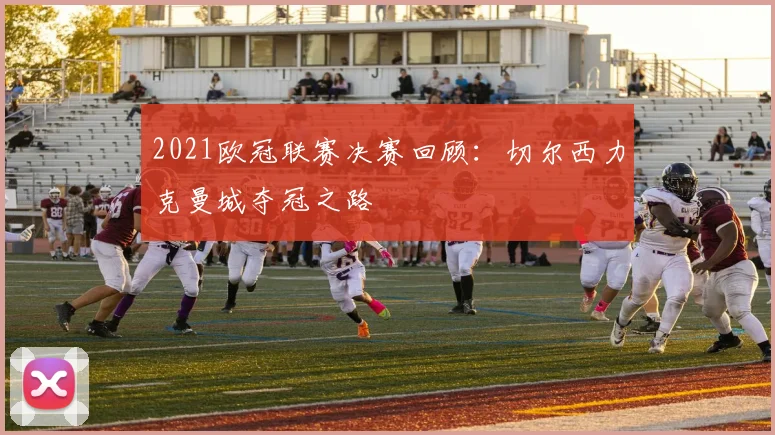 2021欧冠联赛决赛回顾：切尔西力克曼城夺冠之路