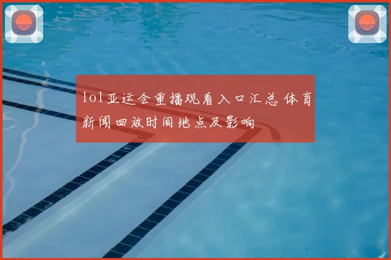 lol亚运会重播观看入口汇总 体育新闻回放时间地点及影响