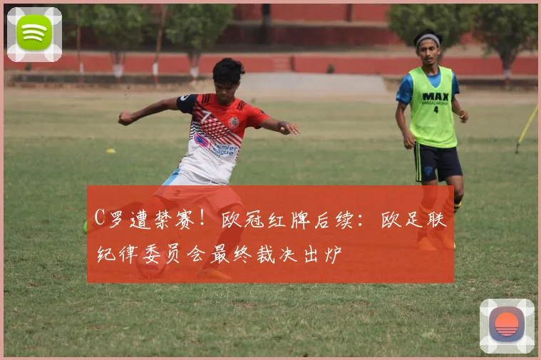 C罗遭禁赛！欧冠红牌后续：欧足联纪律委员会最终裁决出炉