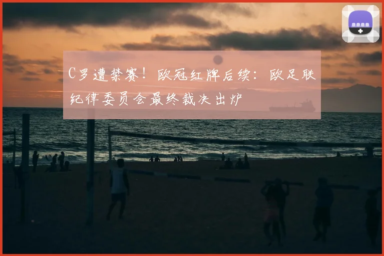 C罗遭禁赛！欧冠红牌后续：欧足联纪律委员会最终裁决出炉