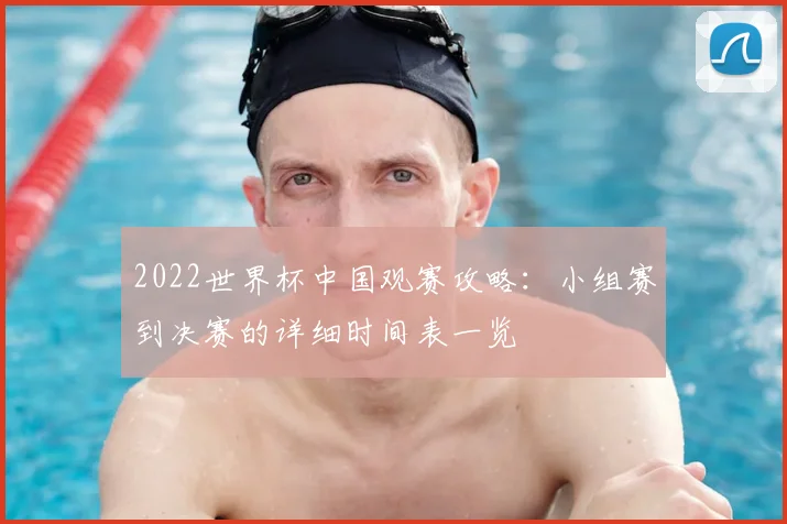 2022世界杯中国观赛攻略：小组赛到决赛的详细时间表一览