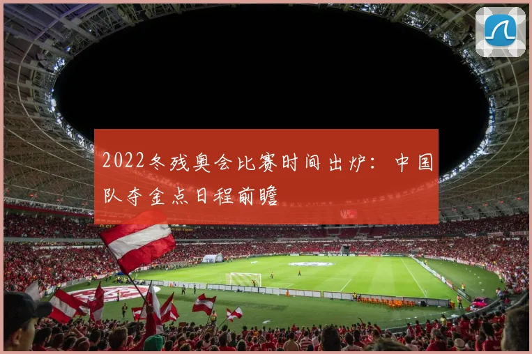 2022冬残奥会比赛时间出炉：中国队夺金点日程前瞻