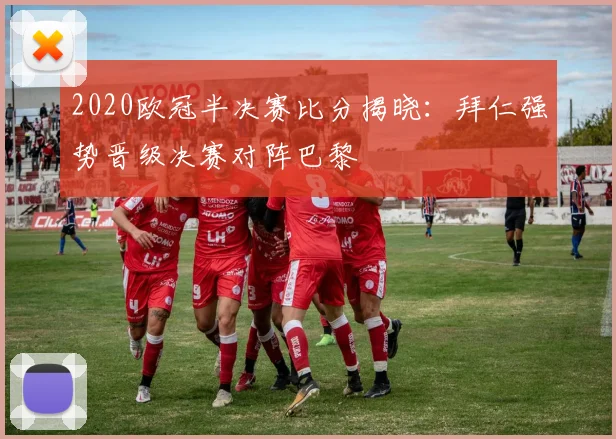 2020欧冠半决赛比分揭晓：拜仁强势晋级决赛对阵巴黎
