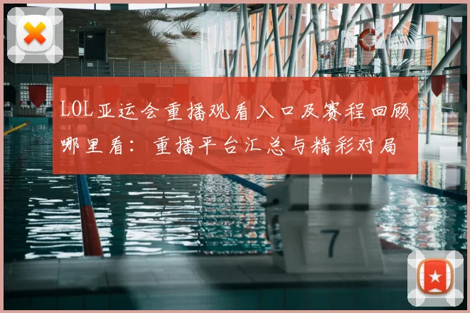 LOL亚运会重播观看入口及赛程回顾哪里看：重播平台汇总与精彩对局影响分析